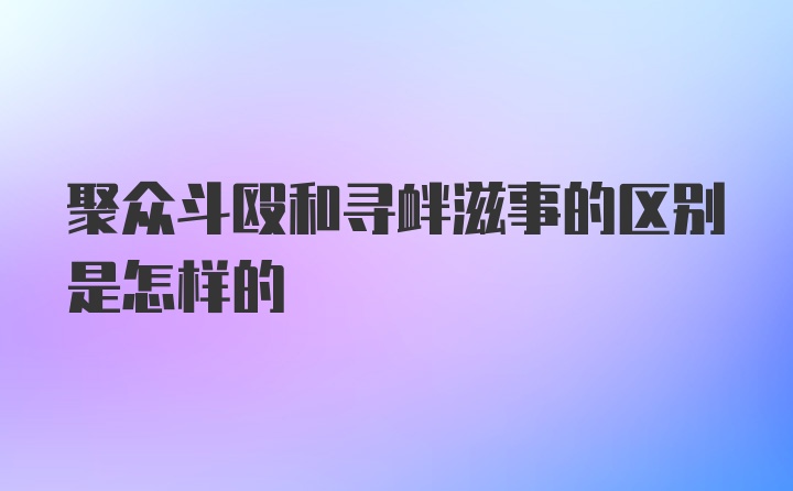 聚众斗殴和寻衅滋事的区别是怎样的