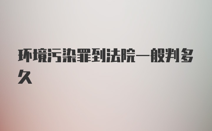 环境污染罪到法院一般判多久