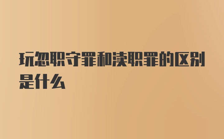 玩忽职守罪和渎职罪的区别是什么