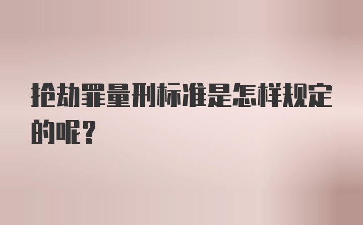 抢劫罪量刑标准是怎样规定的呢？