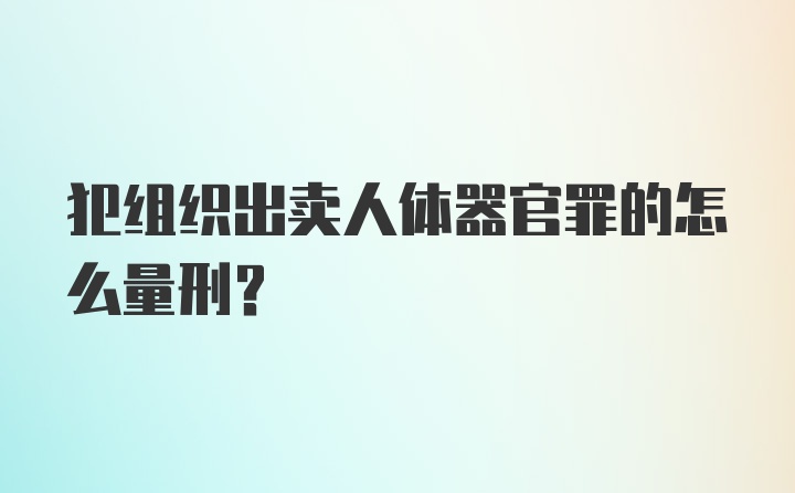 犯组织出卖人体器官罪的怎么量刑？