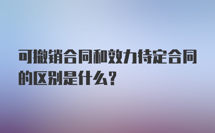 可撤销合同和效力待定合同的区别是什么？