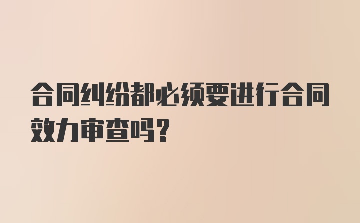 合同纠纷都必须要进行合同效力审查吗？