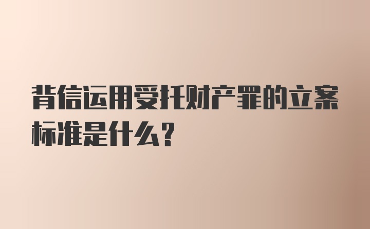 背信运用受托财产罪的立案标准是什么?