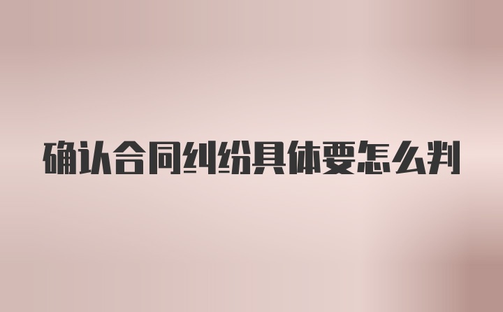 确认合同纠纷具体要怎么判