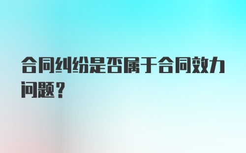 合同纠纷是否属于合同效力问题？