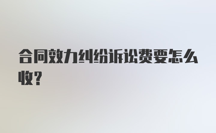 合同效力纠纷诉讼费要怎么收？