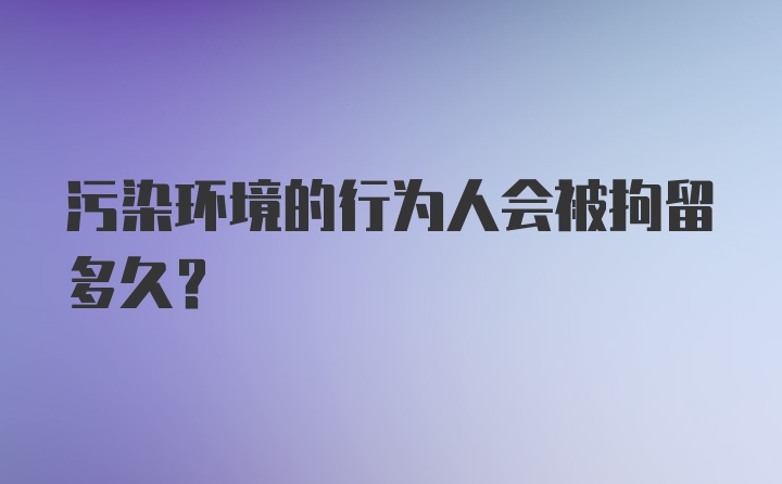 污染环境的行为人会被拘留多久？