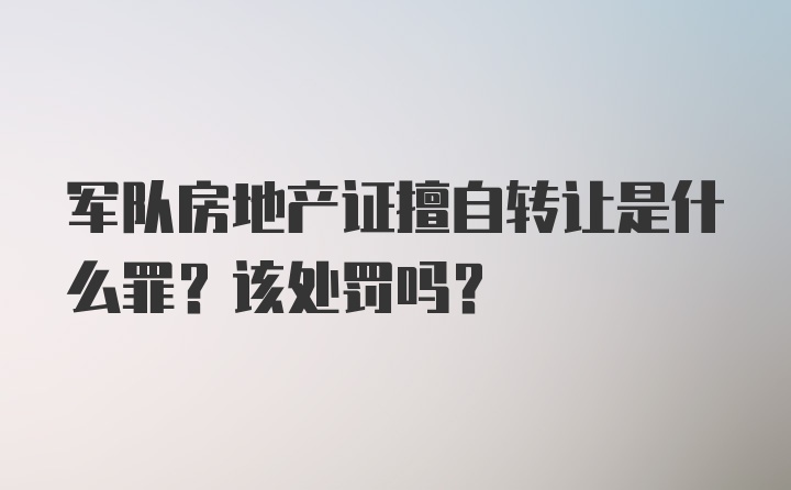 军队房地产证擅自转让是什么罪？该处罚吗？