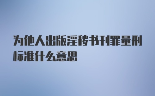 为他人出版淫秽书刊罪量刑标准什么意思