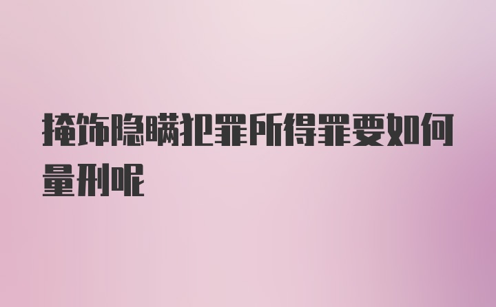 掩饰隐瞒犯罪所得罪要如何量刑呢