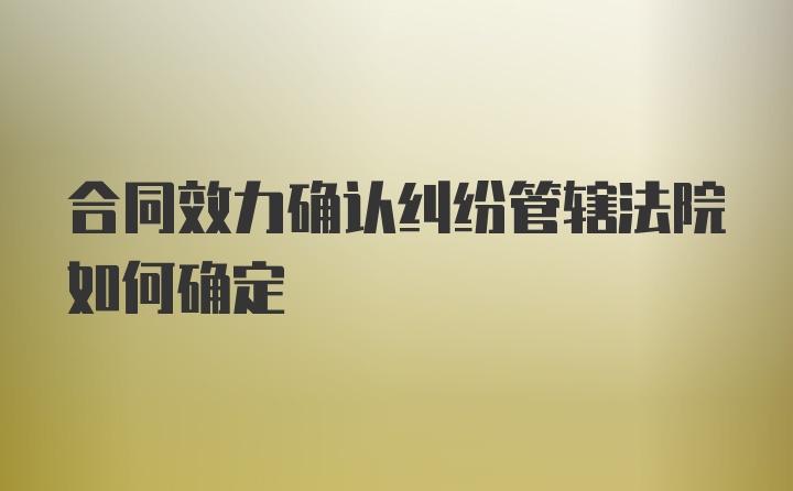 合同效力确认纠纷管辖法院如何确定