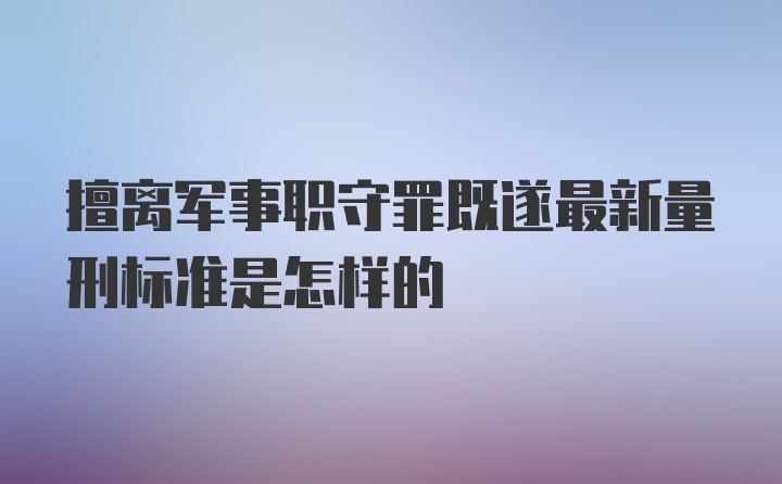 擅离军事职守罪既遂最新量刑标准是怎样的