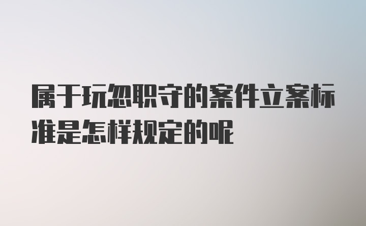 属于玩忽职守的案件立案标准是怎样规定的呢