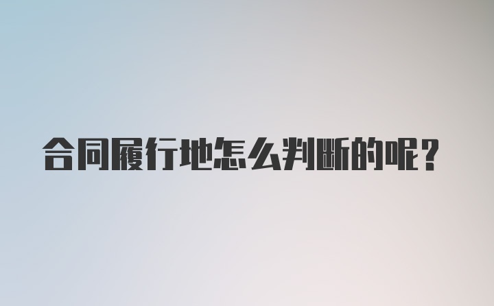 合同履行地怎么判断的呢？