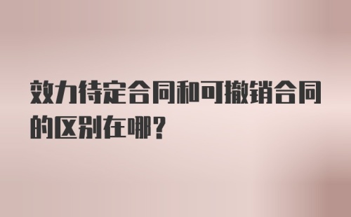 效力待定合同和可撤销合同的区别在哪？