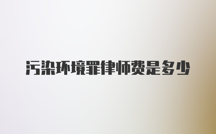 污染环境罪律师费是多少