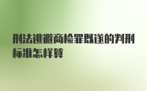 刑法逃避商检罪既遂的判刑标准怎样算