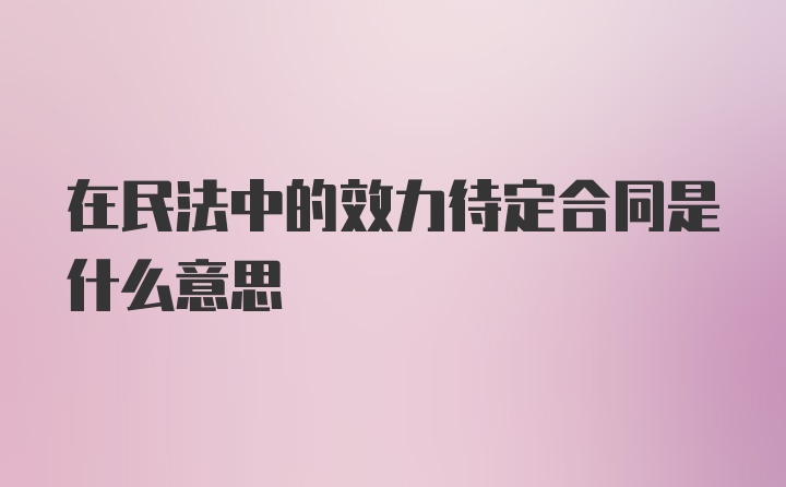 在民法中的效力待定合同是什么意思