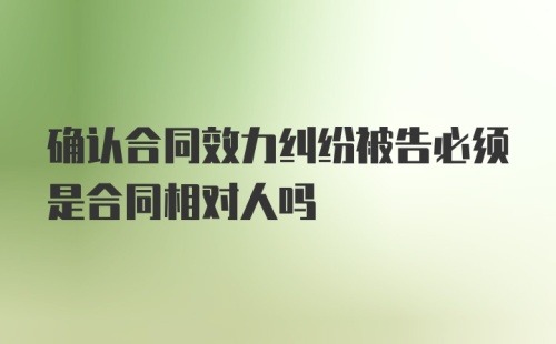 确认合同效力纠纷被告必须是合同相对人吗