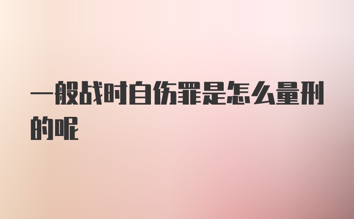 一般战时自伤罪是怎么量刑的呢