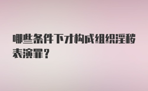 哪些条件下才构成组织淫秽表演罪？