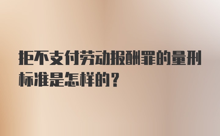 拒不支付劳动报酬罪的量刑标准是怎样的?