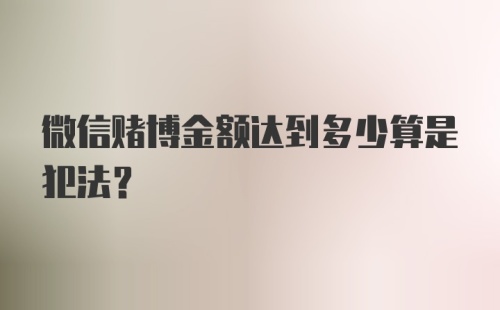 微信赌博金额达到多少算是犯法？