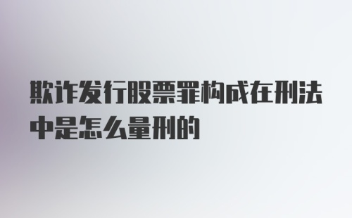 欺诈发行股票罪构成在刑法中是怎么量刑的