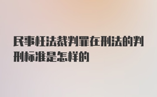 民事枉法裁判罪在刑法的判刑标准是怎样的