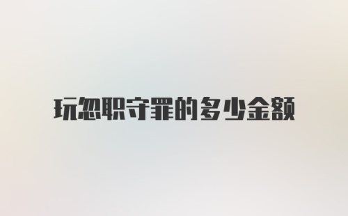 玩忽职守罪的多少金额