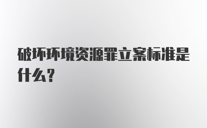 破坏环境资源罪立案标准是什么？