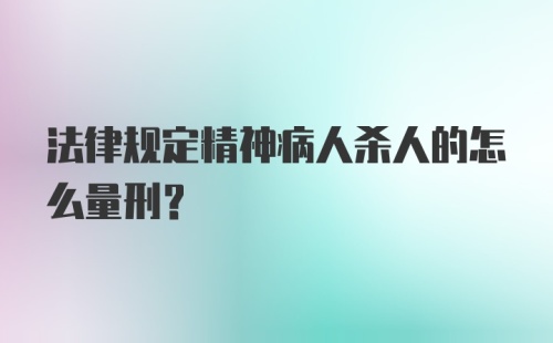 法律规定精神病人杀人的怎么量刑？