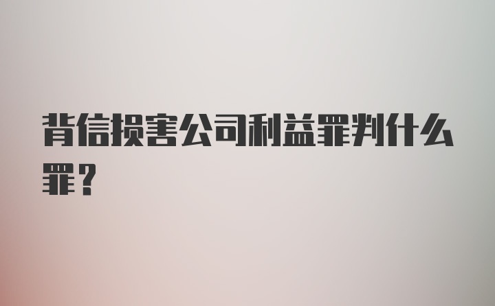 背信损害公司利益罪判什么罪？