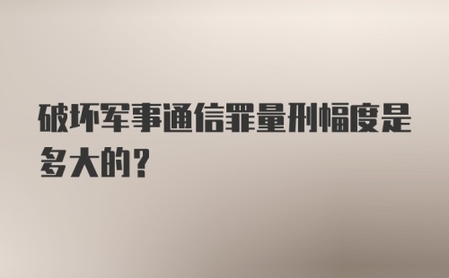 破坏军事通信罪量刑幅度是多大的？