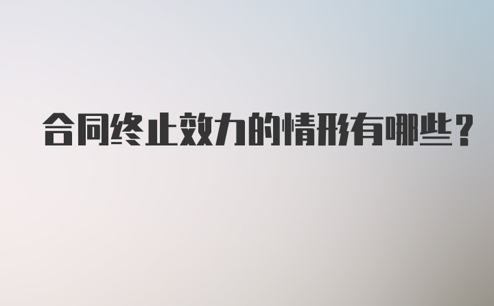 合同终止效力的情形有哪些？