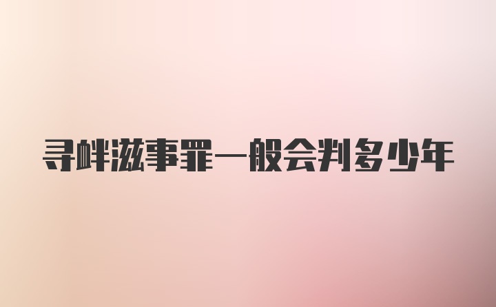 寻衅滋事罪一般会判多少年