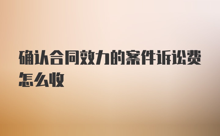 确认合同效力的案件诉讼费怎么收