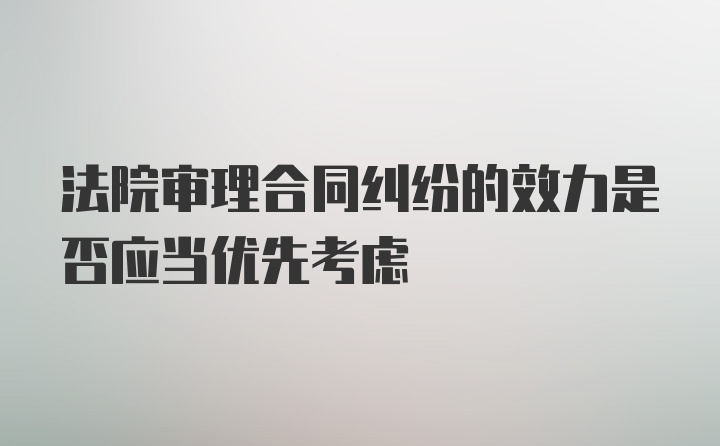 法院审理合同纠纷的效力是否应当优先考虑