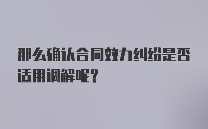 那么确认合同效力纠纷是否适用调解呢？