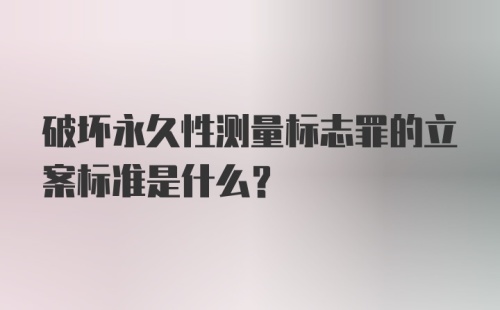 破坏永久性测量标志罪的立案标准是什么?