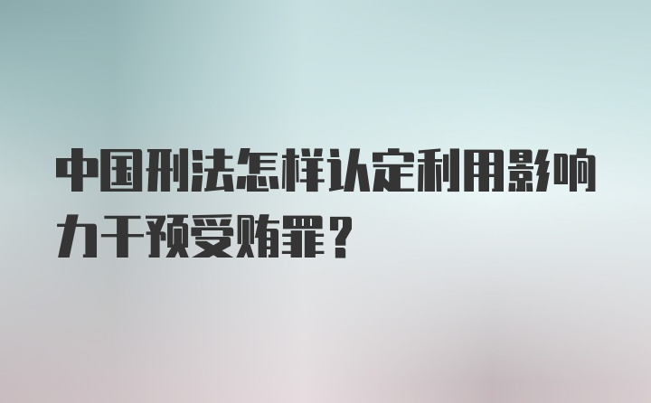 中国刑法怎样认定利用影响力干预受贿罪？