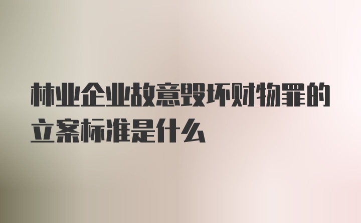 林业企业故意毁坏财物罪的立案标准是什么