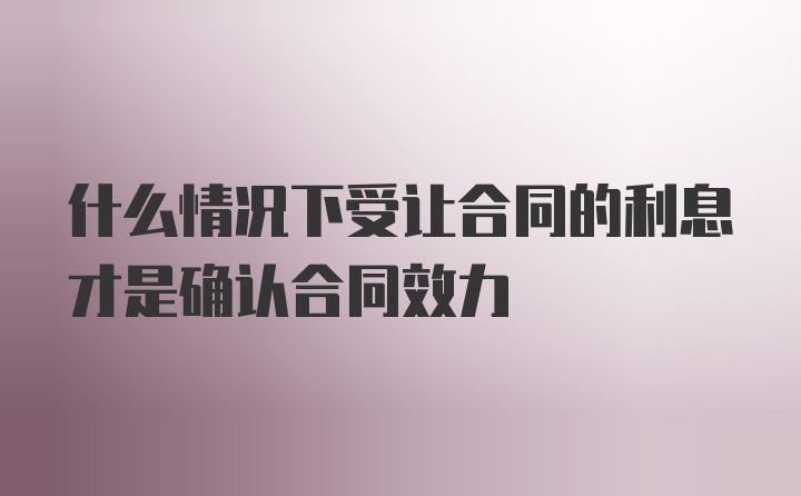 什么情况下受让合同的利息才是确认合同效力