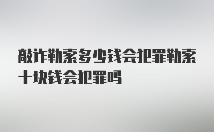 敲诈勒索多少钱会犯罪勒索十块钱会犯罪吗