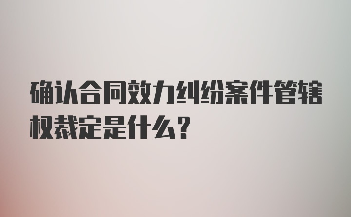 确认合同效力纠纷案件管辖权裁定是什么?