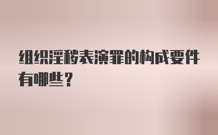 组织淫秽表演罪的构成要件有哪些？