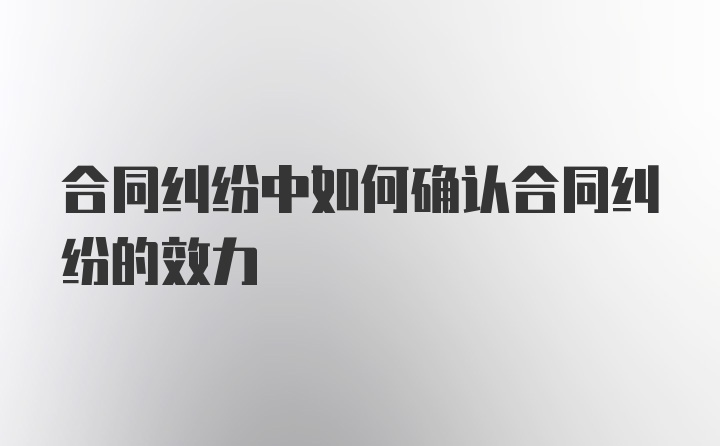 合同纠纷中如何确认合同纠纷的效力