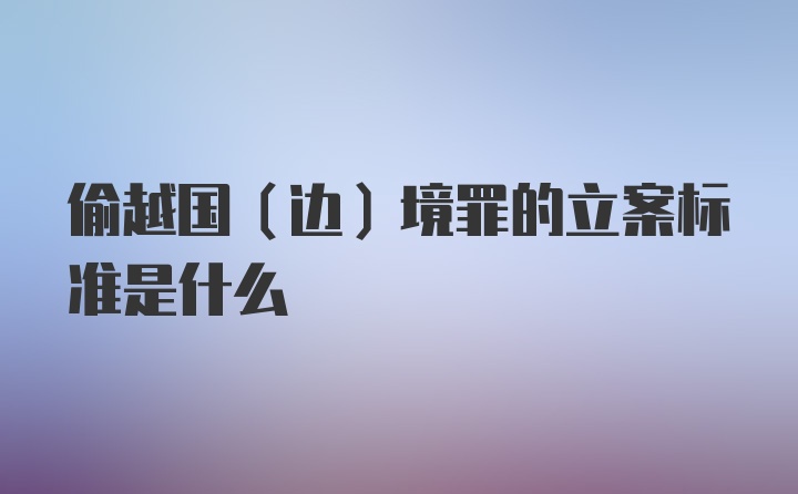 偷越国（边）境罪的立案标准是什么