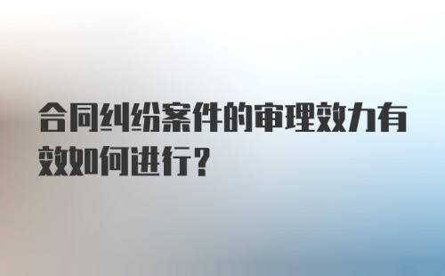 合同纠纷案件的审理效力有效如何进行?